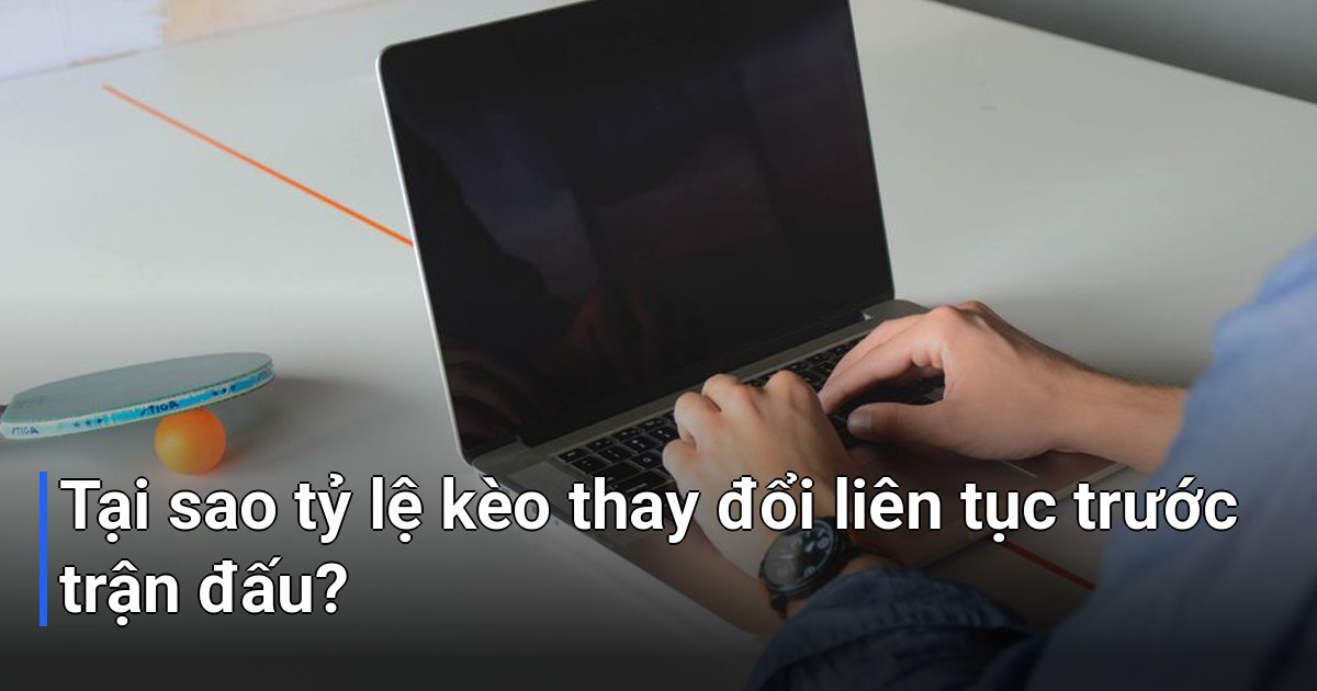 Tại sao tỷ lệ kèo thay đổi liên tục trước trận đấu?